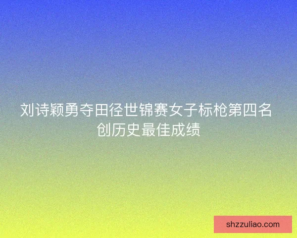 刘诗颖勇夺田径世锦赛女子标枪第四名 创历史最佳成绩