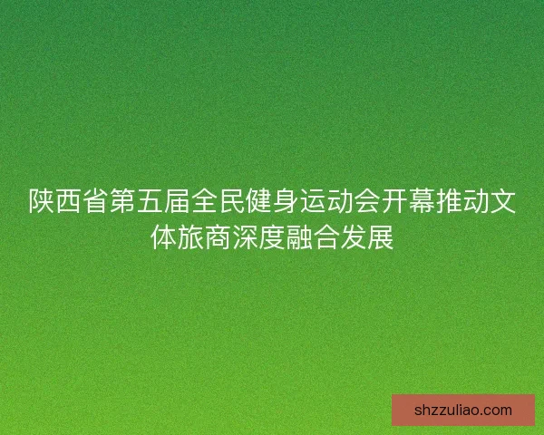 陕西省第五届全民健身运动会开幕推动文体旅商深度融合发展