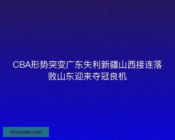 CBA形势突变广东失利新疆山西接连落败山东迎来夺冠良机